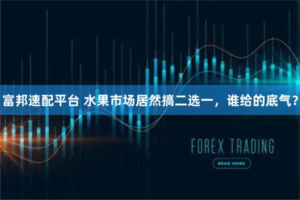 富邦速配平台 水果市场居然搞二选一，谁给的底气？